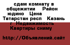 сдам комнату в общежитии  › Район ­ юдино › Цена ­ 5 000 - Татарстан респ., Казань г. Недвижимость » Квартиры сниму   